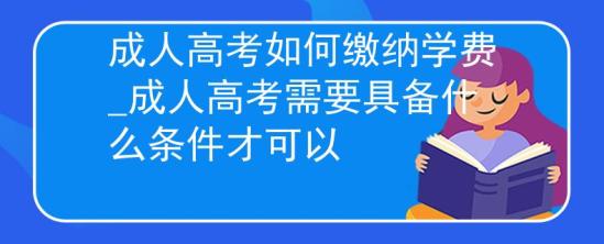 成人高考如何缴纳学费_成人高考需要具备什么条件才可以