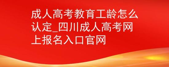 成人高考教育工齡怎么認(rèn)定_四川成人高考網(wǎng)上報名入口官網(wǎng)