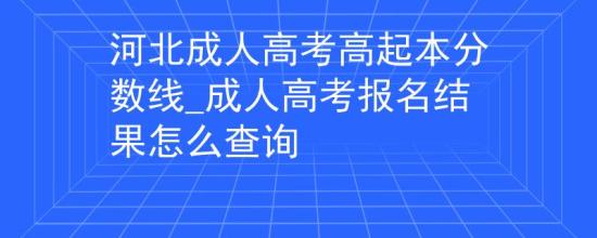 河北成人高考高起本分數線_成人高考報名結果怎么查詢