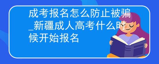 成考報名怎么防止被騙_新疆成人高考什么時候開始報名