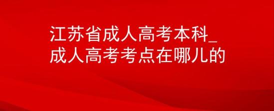 江蘇省成人高考本科_成人高考考點在哪兒的