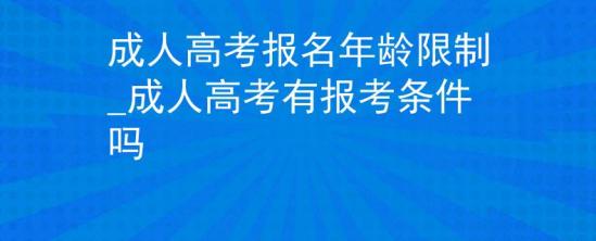 成人高考报名年龄限制_成人高考有报考条件吗