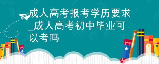 成人高考報(bào)考學(xué)歷要求_成人高考初中畢業(yè)可以考嗎