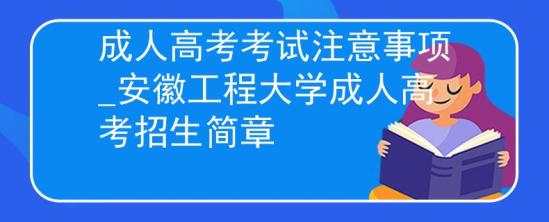 成人高考考试注意事项_安徽工程大学成人高考招生简章