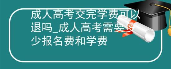 成人高考交完學費可以退嗎_成人高考需要多少報名費和學費