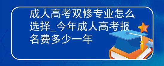 成人高考雙修專業(yè)怎么選擇_今年成人高考報名費多少一年