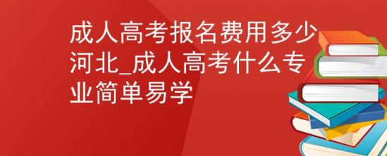 成人高考報(bào)名費(fèi)用多少河北_成人高考什么專業(yè)簡(jiǎn)單易學(xué)