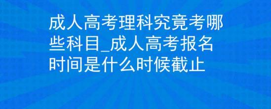 成人高考理科究竟考哪些科目_成人高考報(bào)名時(shí)間是什么時(shí)候截止