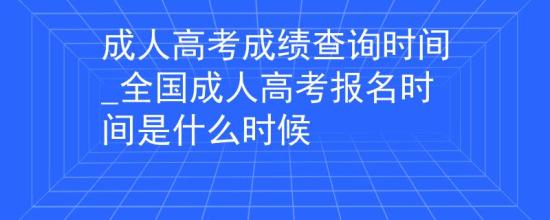 成人高考成績查詢時間_全國成人高考報名時間是什么時候