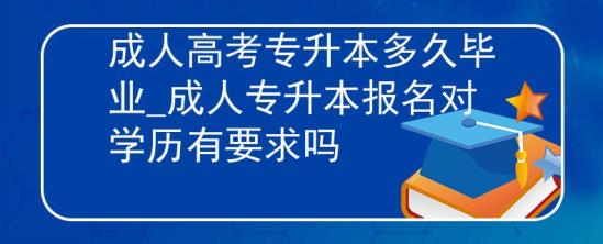 成人高考專升本多久畢業(yè)_成人專升本報名對學歷有要求嗎