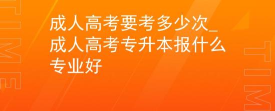 成人高考要考多少次_成人高考專升本報(bào)什么專業(yè)好