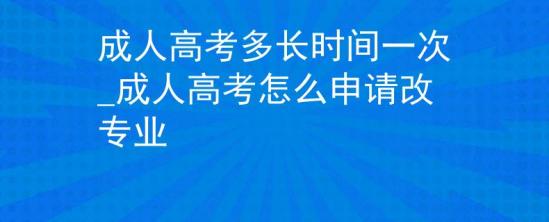 成人高考多長(zhǎng)時(shí)間一次_成人高考怎么申請(qǐng)改專(zhuān)業(yè)