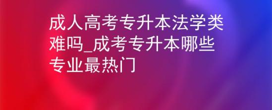 成人高考專升本法學(xué)類難嗎_成考專升本哪些專業(yè)最熱門