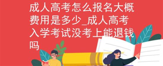 成人高考怎么报名大概费用是多少_成人高考入学考试没考上能退钱吗