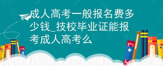 成人高考一般报名费多少钱_技校毕业证能报考成人高考么