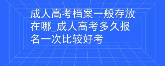 成人高考檔案一般存放在哪_成人高考多久報(bào)名一次比較好考