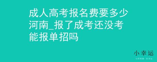 成人高考报名费要多少河南_报了成考还没考能报单招吗