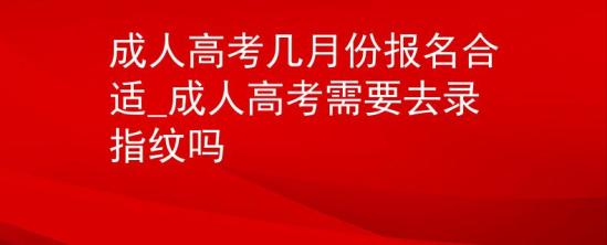 成人高考幾月份報(bào)名合適_成人高考需要去錄指紋嗎