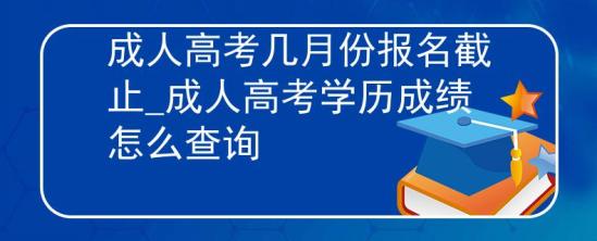 成人高考幾月份報名截止_成人高考學歷成績怎么查詢