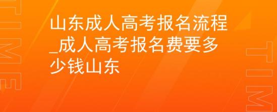 山东成人高考报名流程_成人高考报名费要多少钱山东