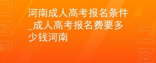 河南成人高考報(bào)名條件_成人高考報(bào)名費(fèi)要多少錢河南