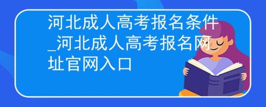 河北成人高考报名条件_河北成人高考报名网址官网入口