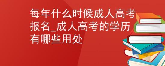 每年什么时候成人高考报名_成人高考的学历有哪些用处