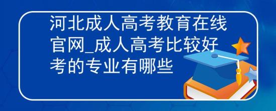 河北成人高考教育在線官網(wǎng)_成人高考比較好考的專業(yè)有哪些