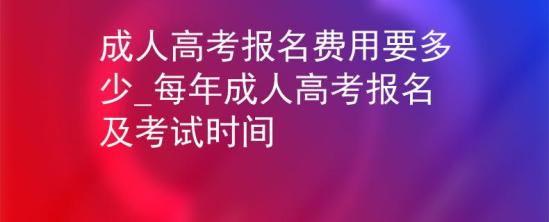 成人高考報名費用要多少_每年成人高考報名及考試時間