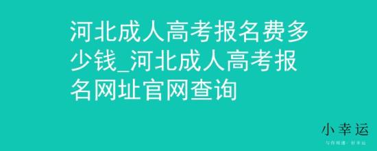 河北成人高考报名费多少钱_河北成人高考报名网址官网查询