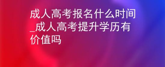 成人高考報名什么時間_成人高考提升學(xué)歷有價值嗎