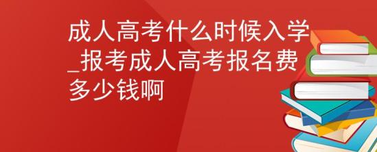 成人高考什么时候入学_报考成人高考报名费多少钱啊