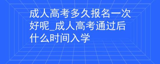 成人高考多久報(bào)名一次好呢_成人高考通過(guò)后什么時(shí)間入學(xué)