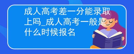 成人高考差一分能錄取上嗎_成人高考一般是什么時候報名