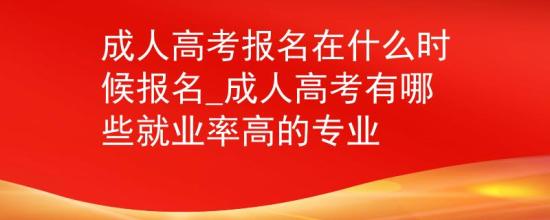 成人高考報名在什么時候報名_成人高考有哪些就業(yè)率高的專業(yè)