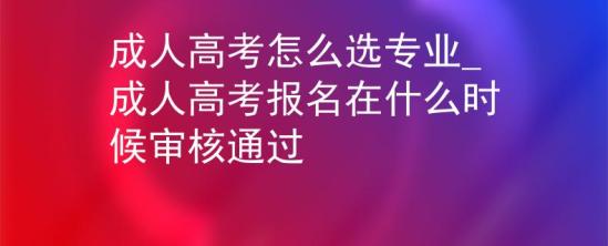 成人高考怎么選專業(yè)_成人高考報(bào)名在什么時(shí)候?qū)徍送ㄟ^(guò)