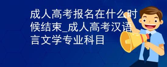 成人高考報名在什么時候結束_成人高考漢語言文學專業(yè)科目