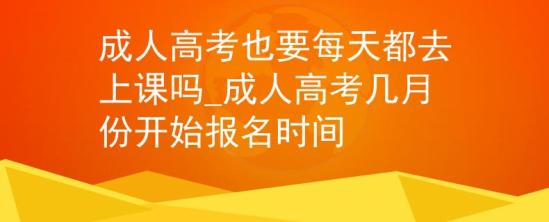 成人高考也要每天都去上課嗎_成人高考幾月份開始報(bào)名時間