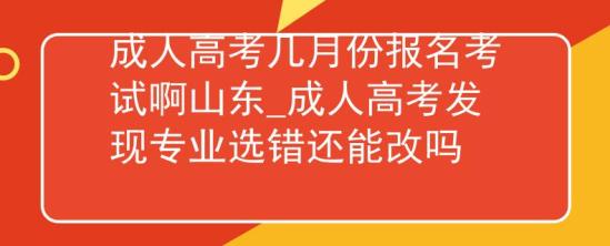 成人高考幾月份報名考試啊山東_成人高考發(fā)現(xiàn)專業(yè)選錯還能改嗎