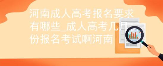 河南成人高考报名要求有哪些_成人高考几月份报名考试啊河南