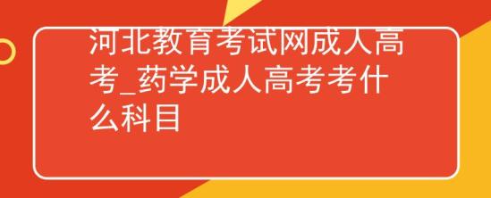 河北教育考試網(wǎng)成人高考_藥學(xué)成人高考考什么科目