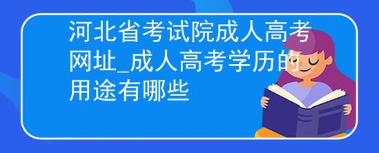 河北省考試院成人高考網址_成人高考學歷的用途有哪些