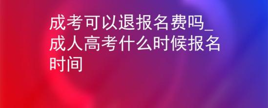 成考可以退報(bào)名費(fèi)嗎_成人高考什么時(shí)候報(bào)名時(shí)間