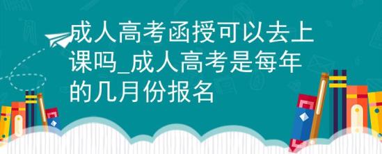 成人高考函授可以去上課嗎_成人高考是每年的幾月份報(bào)名