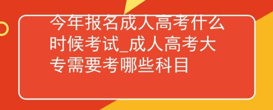 今年報名成人高考什么時候考試_成人高考大專需要考哪些科目