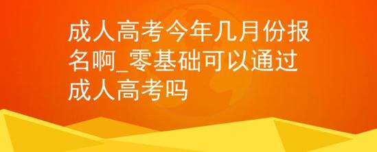 成人高考今年幾月份報(bào)名啊_零基礎(chǔ)可以通過成人高考嗎