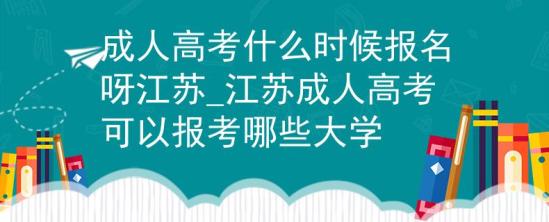 成人高考什么時(shí)候報(bào)名呀江蘇_江蘇成人高考可以報(bào)考哪些大學(xué)