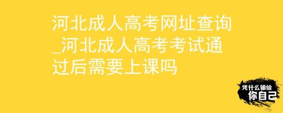 河北成人高考網(wǎng)址查詢_河北成人高考考試通過后需要上課嗎