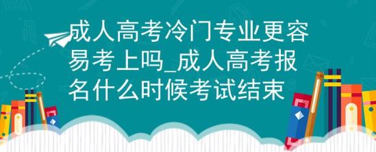 成人高考冷门专业更容易考上吗_成人高考报名什么时候考试结束