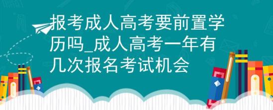 報考成人高考要前置學(xué)歷嗎_成人高考一年有幾次報名考試機會